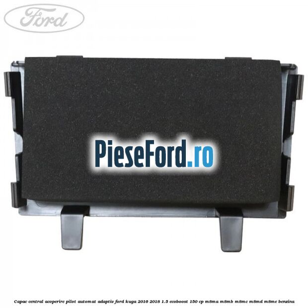 Capac central acoperire pilot automat adaptiv Ford Kuga 2016-2018 1.5 EcoBoost 150 cp Capac central acoperire pilot automat adaptiv Ford Kuga 2016-2018 1.5 EcoBoost 150 cp M8MA, M8MB, M8MC, M8MD, M8ME benzina