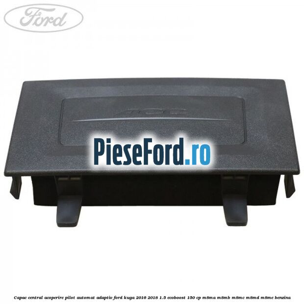 Capac central acoperire pilot automat adaptiv Ford Kuga 2016-2018 1.5 EcoBoost 150 cp Capac central acoperire pilot automat adaptiv Ford Kuga 2016-2018 1.5 EcoBoost 150 cp M8MA, M8MB, M8MC, M8MD, M8ME benzina