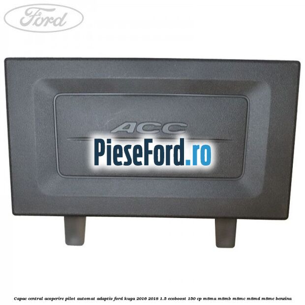 Capac central acoperire pilot automat adaptiv Ford Kuga 2016-2018 1.5 EcoBoost 150 cp Capac central acoperire pilot automat adaptiv Ford Kuga 2016-2018 1.5 EcoBoost 150 cp M8MA, M8MB, M8MC, M8MD, M8ME benzina
