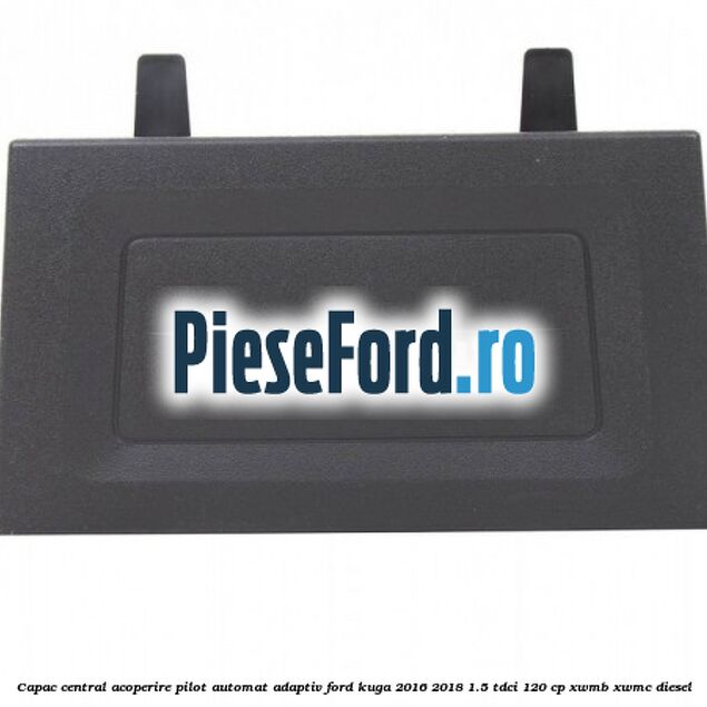 Capac central acoperire pilot automat adaptiv Ford Kuga 2016-2018 1.5 TDCi 120 cp XWMB, XWMC diesel