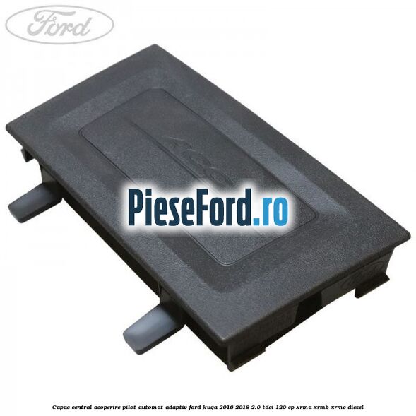 Capac central acoperire pilot automat adaptiv Ford Kuga 2016-2018 2.0 TDCi 120 cp XRMA, XRMB, XRMC diesel
