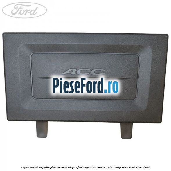 Capac central acoperire pilot automat adaptiv Ford Kuga 2016-2018 2.0 TDCi 120 cp XRMA, XRMB, XRMC diesel