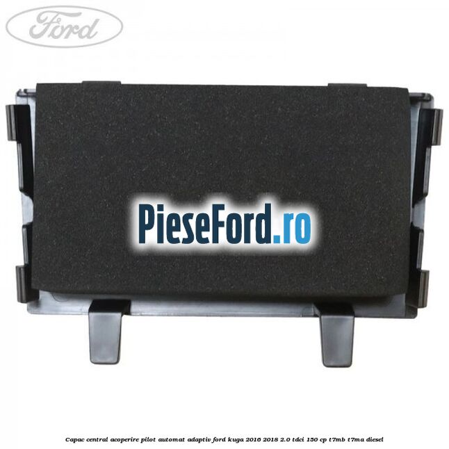 Capac central acoperire pilot automat adaptiv Ford Kuga 2016-2018 2.0 TDCi 150 cp Capac central acoperire pilot automat adaptiv Ford Kuga 2016-2018 2.0 TDCi 150 cp T7MB, T7MA diesel