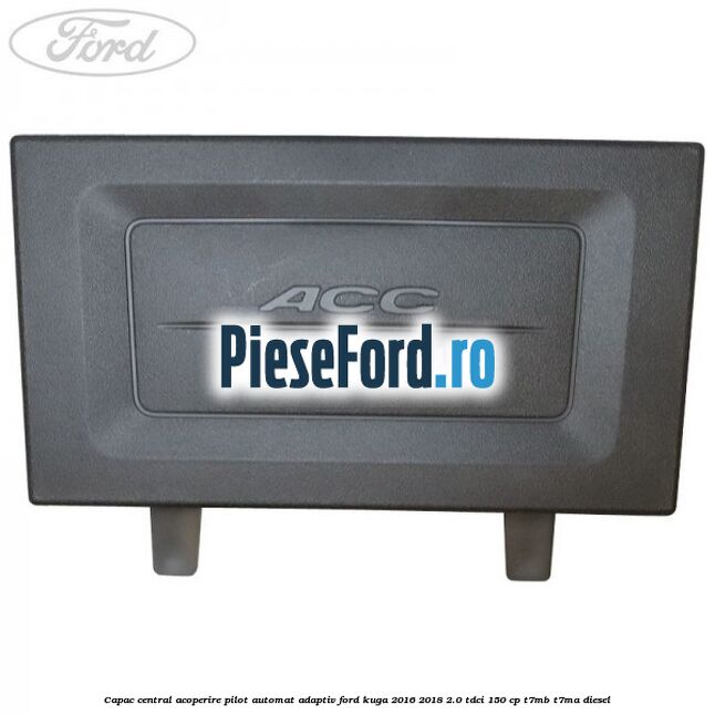 Capac central acoperire pilot automat adaptiv Ford Kuga 2016-2018 2.0 TDCi 150 cp Capac central acoperire pilot automat adaptiv Ford Kuga 2016-2018 2.0 TDCi 150 cp T7MB, T7MA diesel