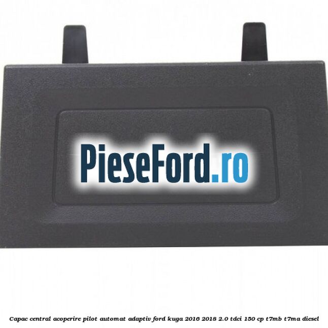 Capac central acoperire pilot automat adaptiv Ford Kuga 2016-2018 2.0 TDCi 150 cp Capac central acoperire pilot automat adaptiv Ford Kuga 2016-2018 2.0 TDCi 150 cp T7MB, T7MA diesel