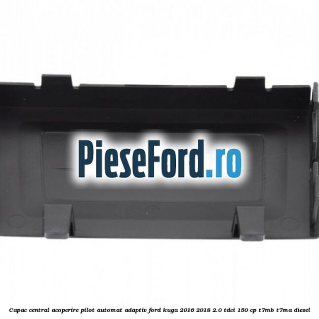 Capac central acoperire pilot automat adaptiv Ford Kuga 2016-2018 2.0 TDCi 150 cp Capac central acoperire pilot automat adaptiv Ford Kuga 2016-2018 2.0 TDCi 150 cp T7MB, T7MA diesel