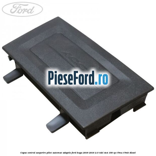 Capac central acoperire pilot automat adaptiv Ford Kuga 2016-2018 2.0 TDCi 4x4 150 cp T7MA, T7MB diesel