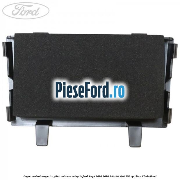 Capac central acoperire pilot automat adaptiv Ford Kuga 2016-2018 2.0 TDCi 4x4 150 cp T7MA, T7MB diesel