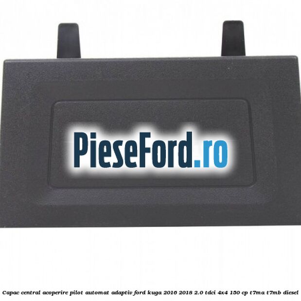 Capac central acoperire pilot automat adaptiv Ford Kuga 2016-2018 2.0 TDCi 4x4 150 cp T7MA, T7MB diesel