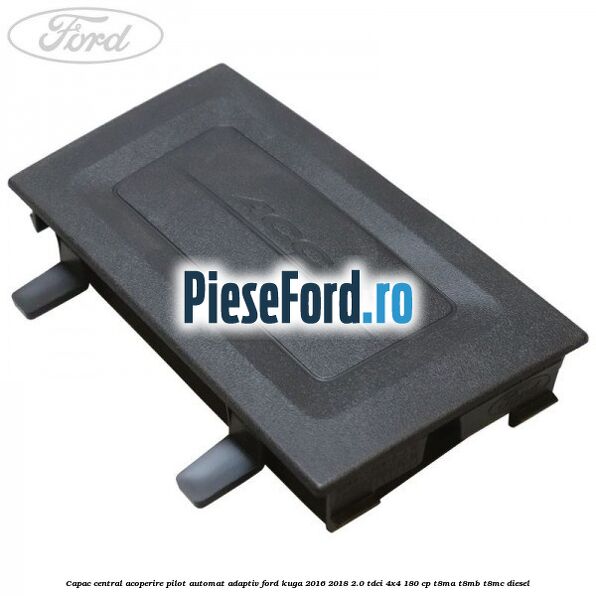 Capac central acoperire pilot automat adaptiv Ford Kuga 2016-2018 2.0 TDCi 4x4 180 cp T8MA, T8MB, T8MC diesel