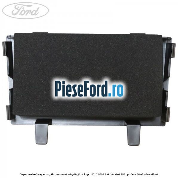 Capac central acoperire pilot automat adaptiv Ford Kuga 2016-2018 2.0 TDCi 4x4 180 cp T8MA, T8MB, T8MC diesel