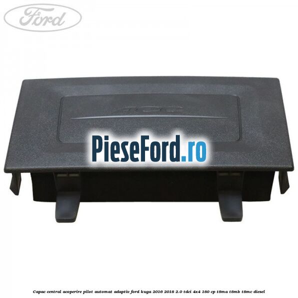 Capac central acoperire pilot automat adaptiv Ford Kuga 2016-2018 2.0 TDCi 4x4 180 cp T8MA, T8MB, T8MC diesel