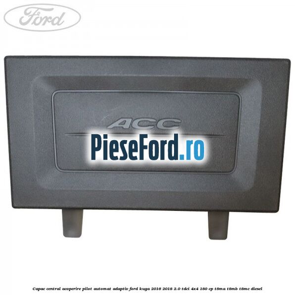 Capac central acoperire pilot automat adaptiv Ford Kuga 2016-2018 2.0 TDCi 4x4 180 cp T8MA, T8MB, T8MC diesel