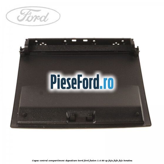Capac central compartiment depozitare bord Ford Fusion 1.4 80 cp Capac central compartiment depozitare bord Ford Fusion 1.4 80 cp FXJA, FXJB, FXJC benzina