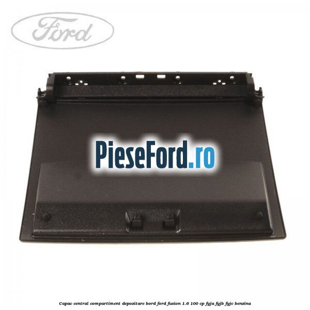 Capac central compartiment depozitare bord Ford Fusion 1.6 100 cp Capac central compartiment depozitare bord Ford Fusion 1.6 100 cp FYJA, FYJB, FYJC benzina