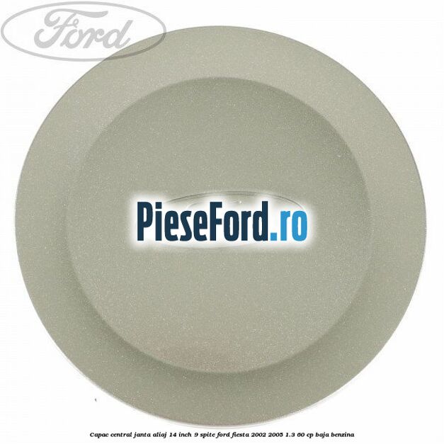 Capac central janta aliaj 14 inch 9 spite Ford Fiesta 2002-2005 1.3 60 cp BAJA benzina