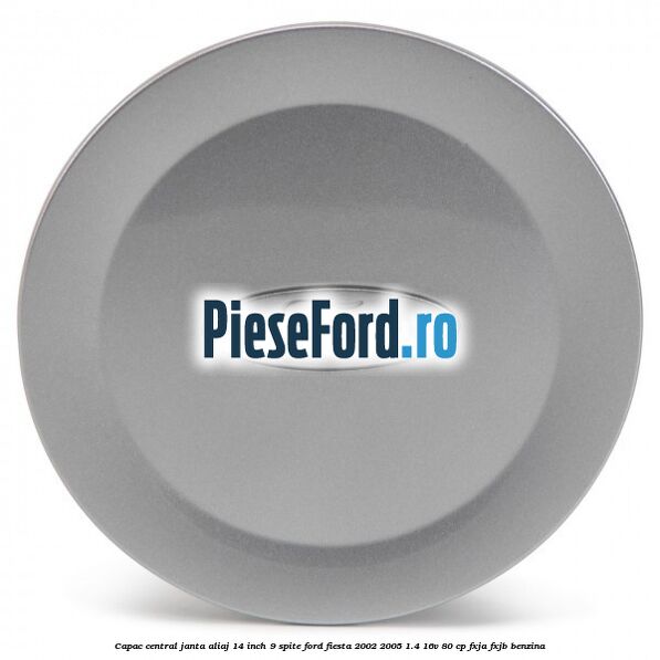Capac central janta aliaj 14 inch 9 spite Ford Fiesta 2002-2005 1.4 16V 80 cp FXJA, FXJB benzina