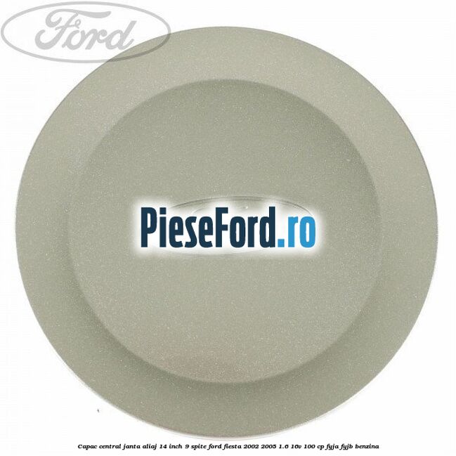 Capac central janta aliaj 14 inch 9 spite Ford Fiesta 2002-2005 1.6 16V 100 cp FYJA, FYJB benzina