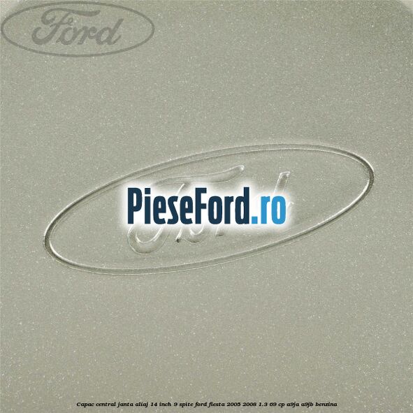 Capac central janta aliaj 14 inch 9 spite Ford Fiesta 2005-2008 1.3 69 cp A9JA, A9JB benzina