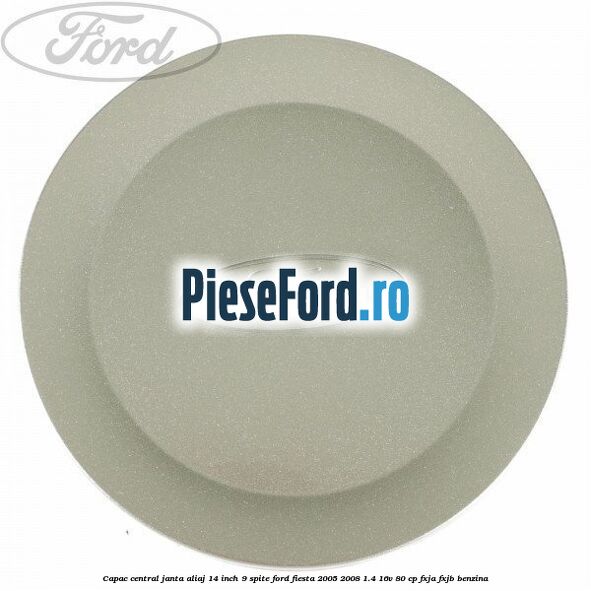 Capac central janta aliaj 14 inch 9 spite Ford Fiesta 2005-2008 1.4 16V 80 cp FXJA, FXJB benzina