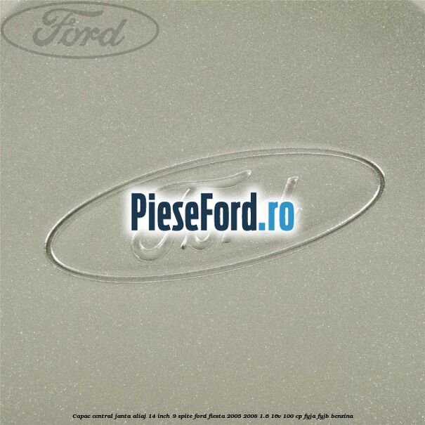 Capac central janta aliaj 14 inch 9 spite Ford Fiesta 2005-2008 1.6 16V 100 cp FYJA, FYJB benzina