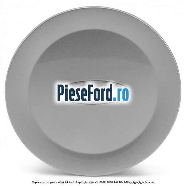 Capac central janta aliaj 14 inch 9 spite Ford Fiesta 2005-2008 1.6 16V 100 cp FYJA, FYJB benzina
