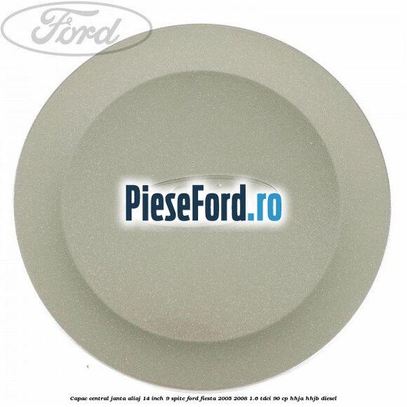 Capac central janta aliaj 14 inch 9 spite Ford Fiesta 2005-2008 1.6 TDCi 90 cp HHJA, HHJB diesel
