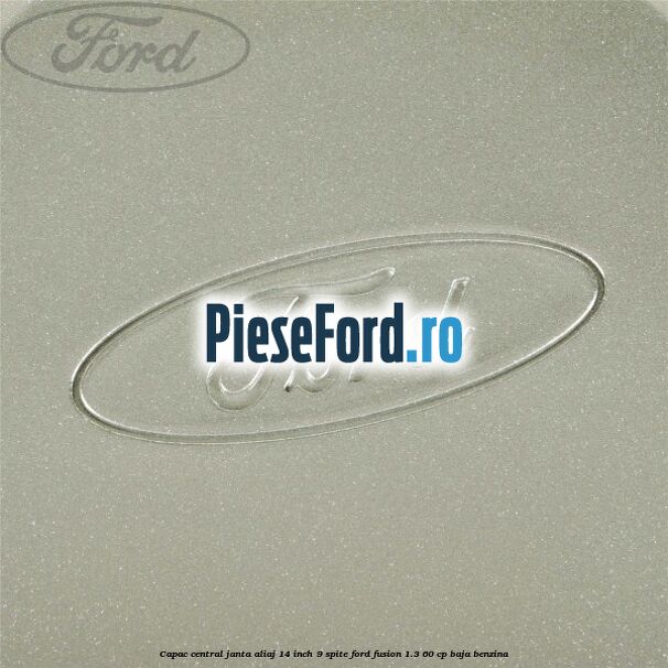 Capac central janta aliaj 14 inch 9 spite Ford Fusion 1.3 60 cp Capac central janta aliaj 14 inch 9 spite Ford Fusion 1.3 60 cp BAJA benzina