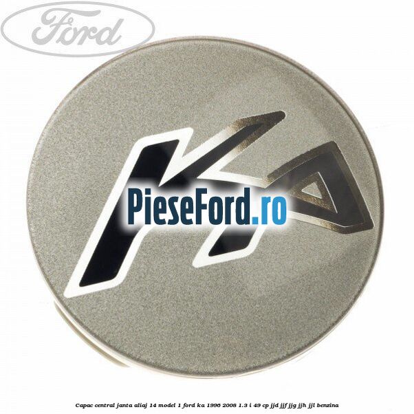 Capac central, janta aliaj 14 model 1 Ford Ka 1996-2008 1.3 i 49 cp JJD, JJF, JJG, JJH, JJL benzina