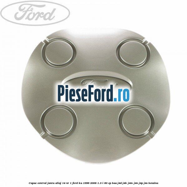 Capac central, janta aliaj 14 nr 1 Ford Ka 1996-2008 1.3 i 60 cp BAA, J4D, J4K, J4M, J4N, J4P, J4S benzina