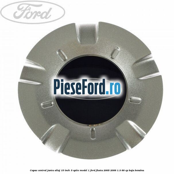Capac central janta aliaj 15 inch 5 spite model 1 Ford Fiesta 2005-2008 1.3 60 cp BAJA benzina