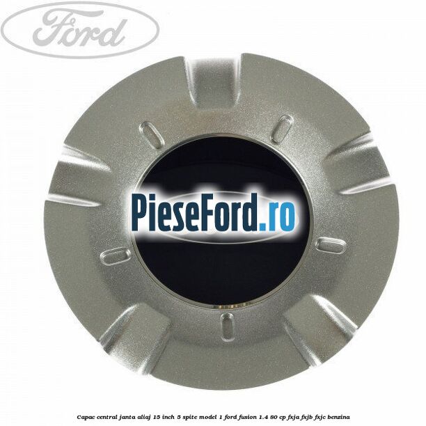 Capac central janta aliaj 15 inch 5 spite model 1 Ford Fusion 1.4 80 cp Capac central janta aliaj 15 inch 5 spite model 1 Ford Fusion 1.4 80 cp FXJA, FXJB, FXJC benzina