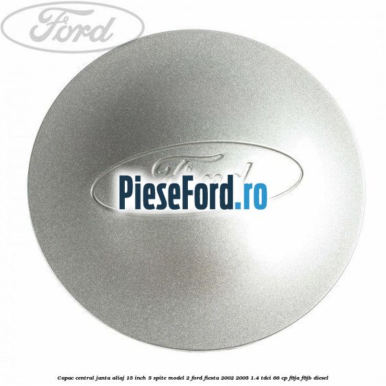 Capac central janta aliaj 15 inch 5 spite model 2 Ford Fiesta 2002-2005 1.4 TDCi 68 cp F6JA, F6JB diesel