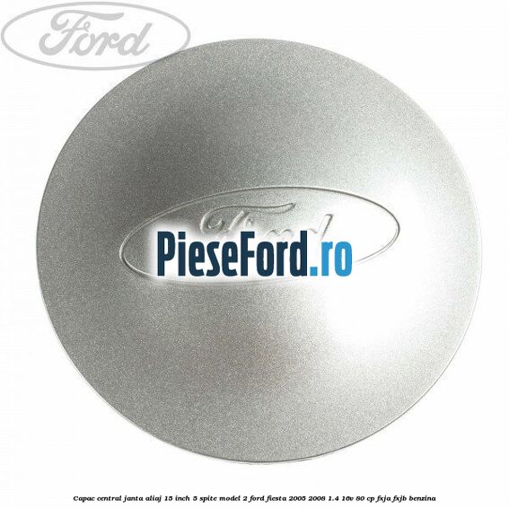 Capac central janta aliaj 15 inch 5 spite model 2 Ford Fiesta 2005-2008 1.4 16V 80 cp FXJA, FXJB benzina
