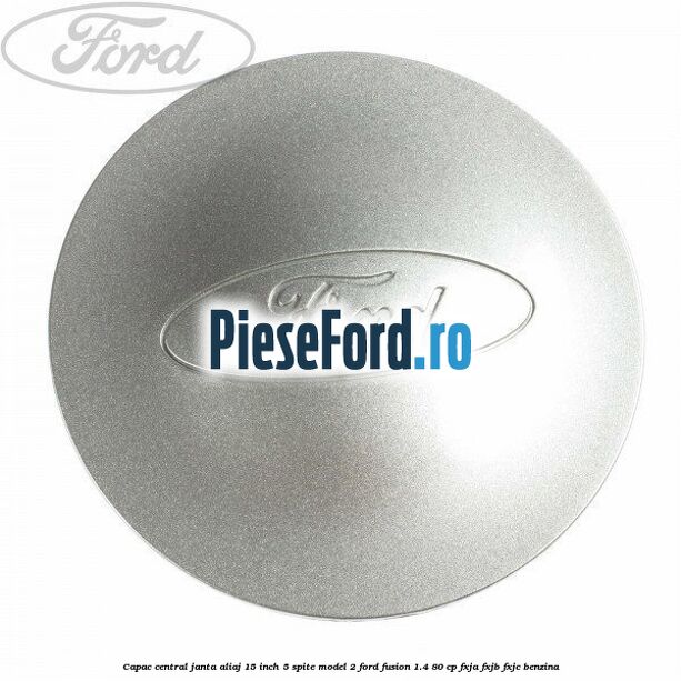 Capac central janta aliaj 15 inch 5 spite model 2 Ford Fusion 1.4 80 cp Capac central janta aliaj 15 inch 5 spite model 2 Ford Fusion 1.4 80 cp FXJA, FXJB, FXJC benzina