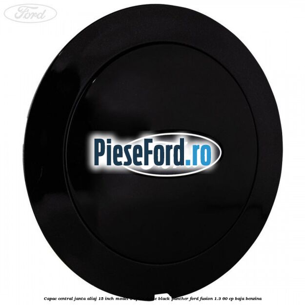 Capac central janta aliaj 15 inch model 5 spite duble black panther Ford Fusion 1.3 60 cp BAJA benzina