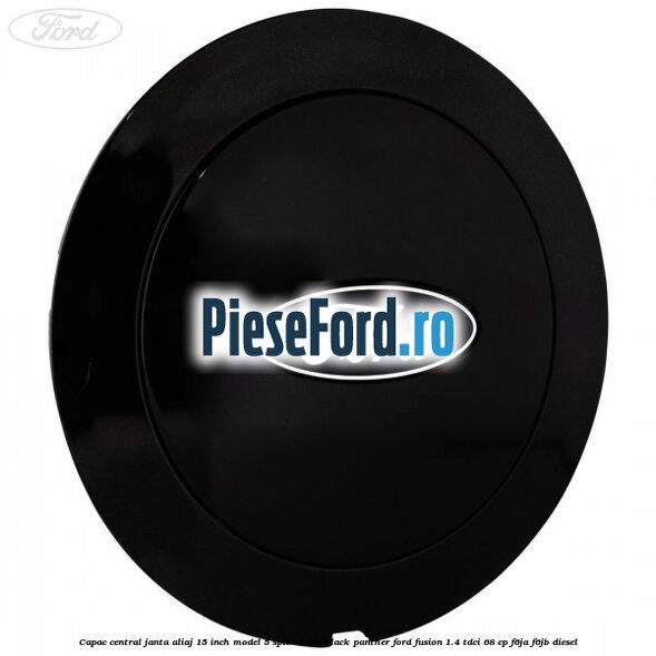 Capac central janta aliaj 15 inch model 5 spite duble black panther Ford Fusion 1.4 TDCi 68 cp F6JA, F6JB diesel