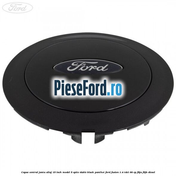 Capac central janta aliaj 15 inch model 5 spite duble black panther Ford Fusion 1.4 TDCi 68 cp F6JA, F6JB diesel