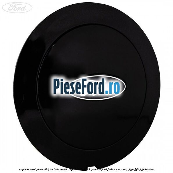 Capac central janta aliaj 15 inch model 5 spite duble black panther Ford Fusion 1.6 100 cp FYJA, FYJB, FYJC benzina