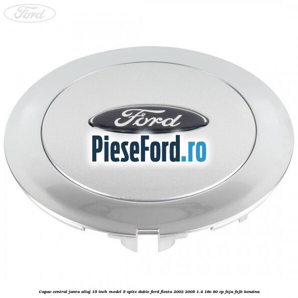 Capac central janta aliaj 15 inch model 5 spite duble Ford Fiesta 2002-2005 1.4 16V 80 cp FXJA, FXJB benzina