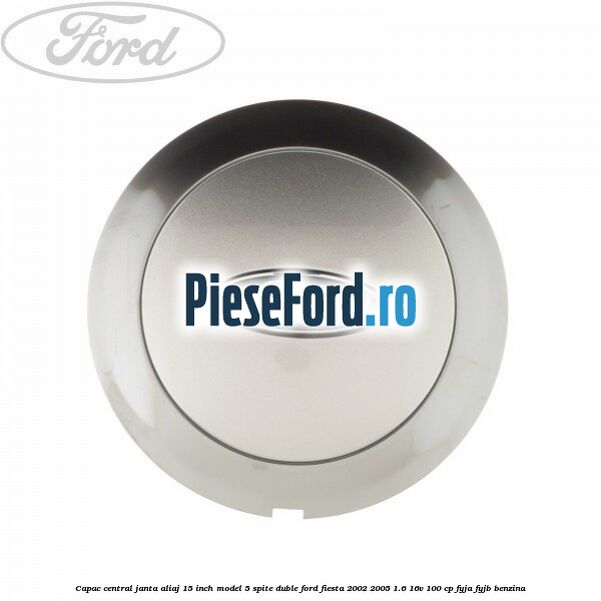 Capac central janta aliaj 15 inch model 5 spite duble Ford Fiesta 2002-2005 1.6 16V 100 cp FYJA, FYJB benzina
