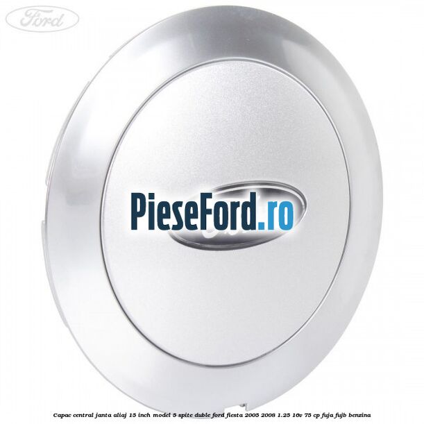 Capac central janta aliaj 15 inch model 5 spite duble Ford Fiesta 2005-2008 1.25 16V 75 cp FUJA, FUJB benzina