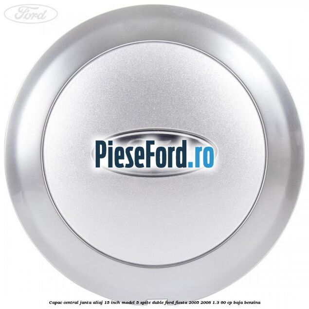 Capac central janta aliaj 15 inch model 5 spite duble Ford Fiesta 2005-2008 1.3 60 cp BAJA benzina