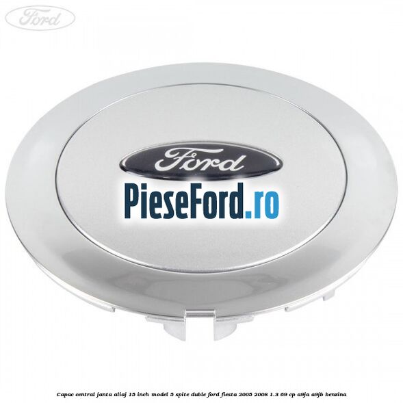 Capac central janta aliaj 15 inch model 5 spite duble Ford Fiesta 2005-2008 1.3 69 cp Capac central janta aliaj 15 inch model 5 spite duble Ford Fiesta 2005-2008 1.3 69 cp A9JA, A9JB benzina