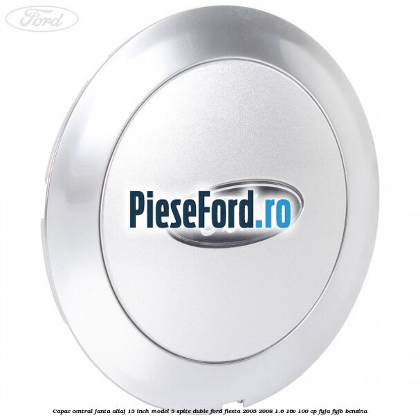 Capac central janta aliaj 15 inch model 5 spite duble Ford Fiesta 2005-2008 1.6 16V 100 cp FYJA, FYJB benzina