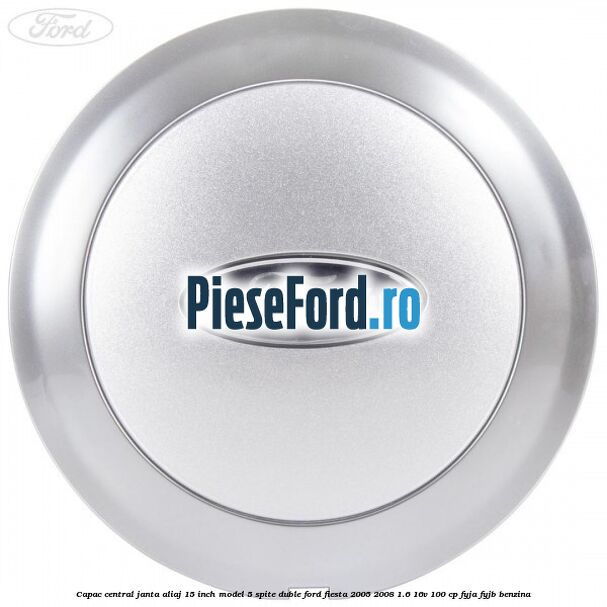 Capac central janta aliaj 15 inch model 5 spite duble Ford Fiesta 2005-2008 1.6 16V 100 cp FYJA, FYJB benzina