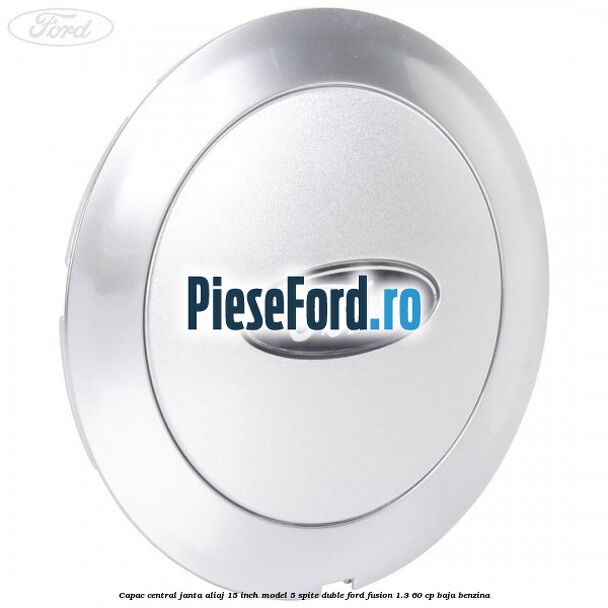 Capac central janta aliaj 15 inch model 5 spite duble Ford Fusion 1.3 60 cp BAJA benzina