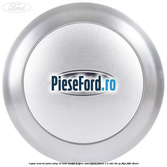 Capac central janta aliaj 15 inch model 5 spite duble Ford Fusion 1.4 TDCi 68 cp F6JA, F6JB diesel
