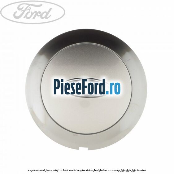 Capac central janta aliaj 15 inch model 5 spite duble Ford Fusion 1.6 100 cp FYJA, FYJB, FYJC benzina