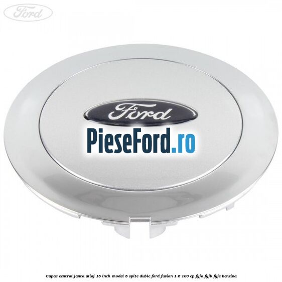 Capac central janta aliaj 15 inch model 5 spite duble Ford Fusion 1.6 100 cp FYJA, FYJB, FYJC benzina
